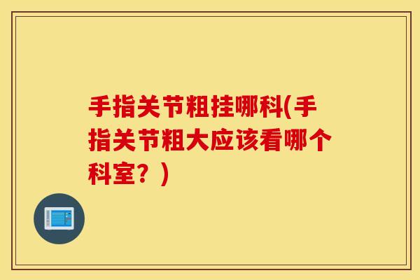 手指关节粗挂哪科(手指关节粗大应该看哪个科室？)