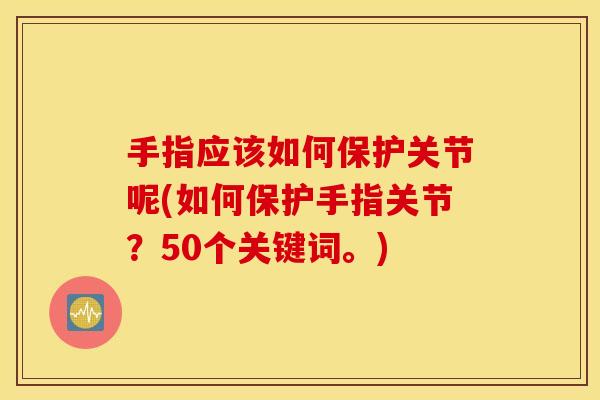 手指应该如何保护关节呢(如何保护手指关节？50个关键词。)