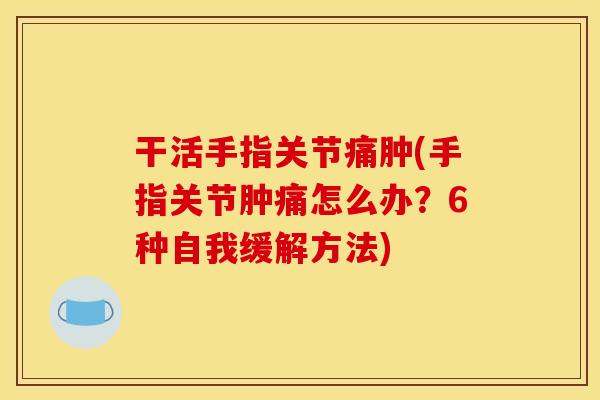 干活手指关节痛肿(手指关节肿痛怎么办？6种自我缓解方法)