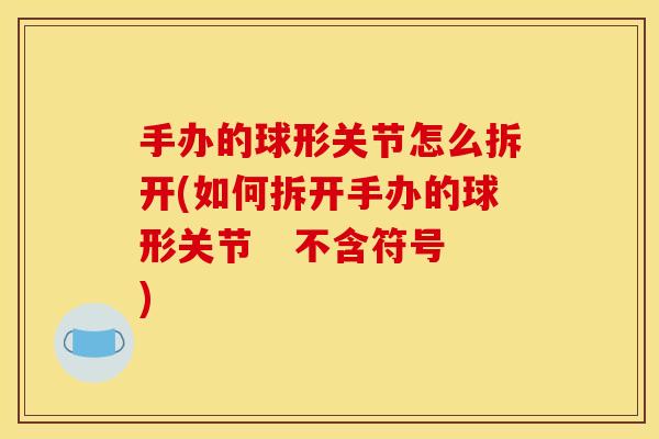 手办的球形关节怎么拆开(如何拆开手办的球形关节   不含符号)