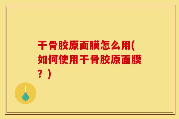 干骨胶原面膜怎么用(如何使用干骨胶原面膜？)