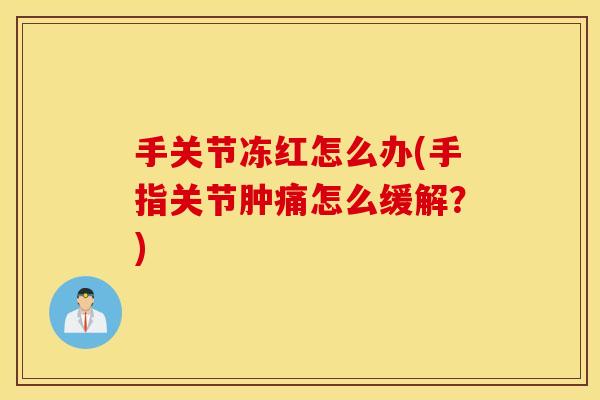 手关节冻红怎么办(手指关节肿痛怎么缓解?) 手关节冻红怎么办(手指关节肿痛怎么缓解?)