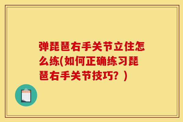 弹琵琶右手关节立住怎么练(如何正确练习琵琶右手关节技巧？)