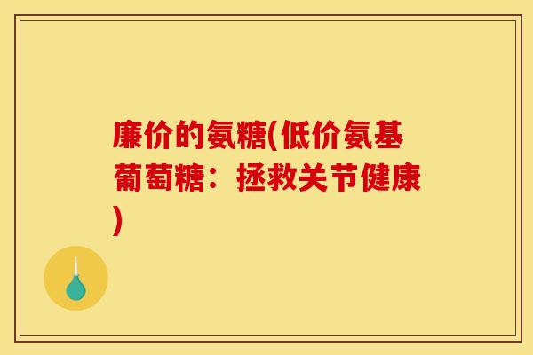 廉价的氨糖(低价氨基葡萄糖：拯救关节健康)