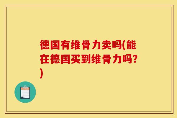 德国有维骨力卖吗(能在德国买到维骨力吗？)