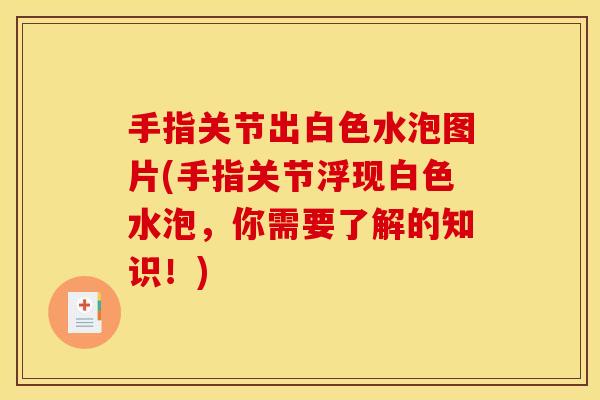 手指关节出白色水泡图片(手指关节浮现白色水泡，你需要了解的知识！)
