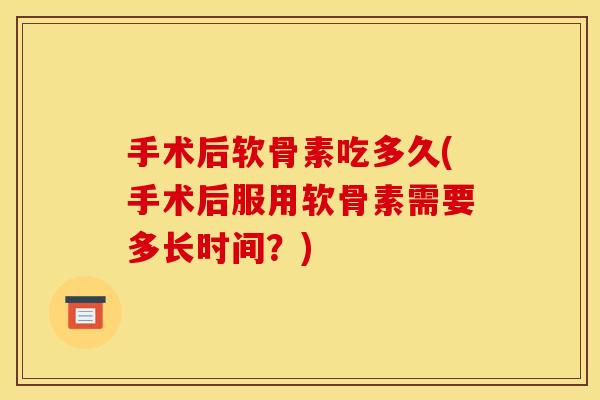 手术后软骨素吃多久(手术后服用软骨素需要多长时间？)