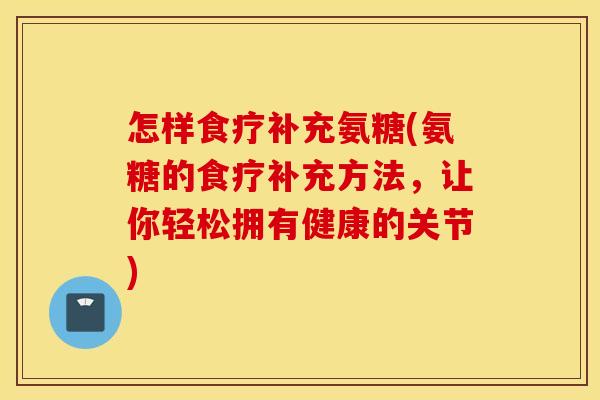 怎样食疗补充氨糖(氨糖的食疗补充方法，让你轻松拥有健康的关节)