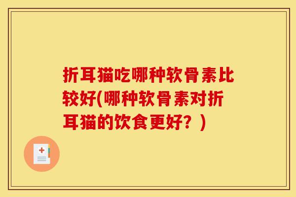 折耳猫吃哪种软骨素比较好(哪种软骨素对折耳猫的饮食更好?) 折耳猫吃哪种软骨素比较好(哪种软骨素对折耳猫的饮食更好?)