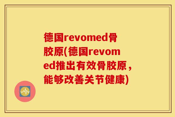 德国revomed骨胶原(德国revomed推出有效骨胶原，能够改善关节健康)
