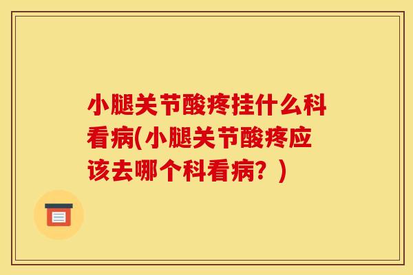 小腿关节酸疼挂什么科看病(小腿关节酸疼应该去哪个科看病？)
