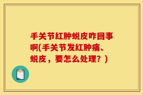 手关节红肿蜕皮咋回事啊(手关节发红肿痛、蜕皮，要怎么处理？)