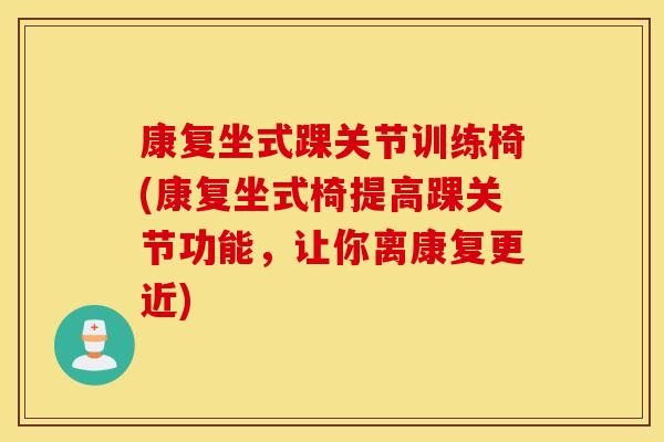 康复坐式踝关节训练椅(康复坐式椅提高踝关节功能,让你离康复更近) 康复坐式踝关节训练椅(康复坐式椅提高踝关节功能,让你离康复更近)