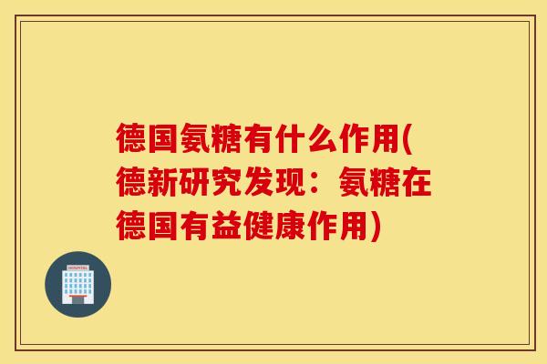 德国氨糖有什么作用(德新研究发现：氨糖在德国有益健康作用)