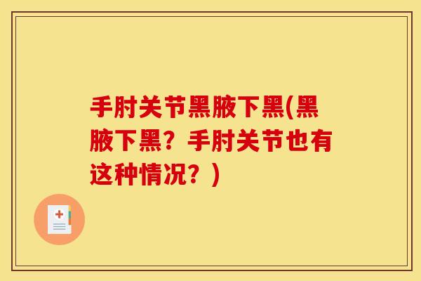 手肘关节黑腋下黑(黑腋下黑？手肘关节也有这种情况？)