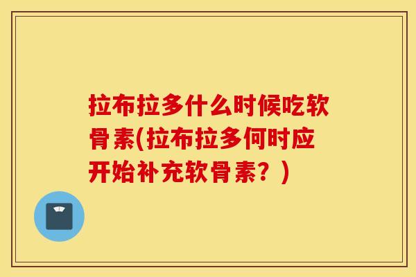 拉布拉多什么时候吃软骨素(拉布拉多何时应开始补充软骨素？)