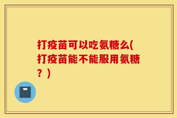 打疫苗可以吃氨糖么(打疫苗能不能服用氨糖？)