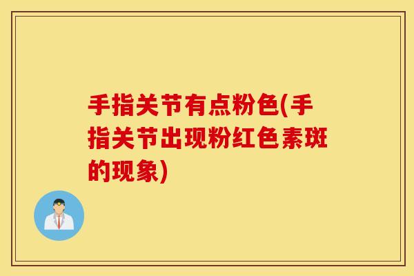 手指关节有点粉色(手指关节出现粉红色素斑的现象)