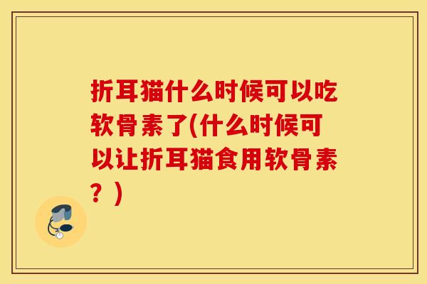 折耳猫什么时候可以吃软骨素了(什么时候可以让折耳猫食用软骨素？)