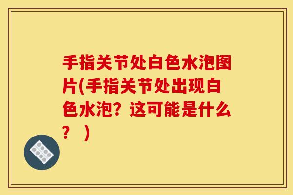 手指关节处白色水泡图片(手指关节处出现白色水泡？这可能是什么？ )