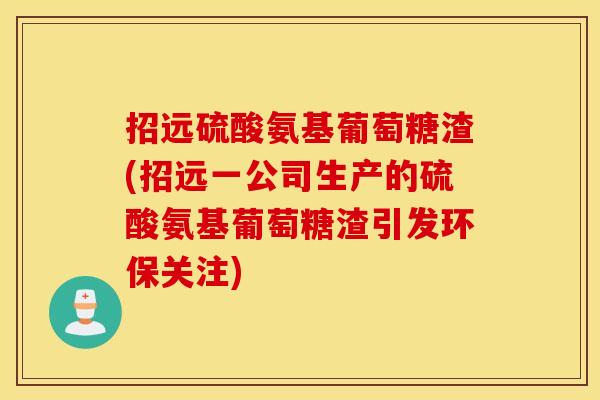 招远硫酸氨基葡萄糖渣(招远一公司生产的硫酸氨基葡萄糖渣引发环保关注) 招远硫酸氨基葡萄糖渣(招远一公司生产的硫酸氨基葡萄糖渣引发环保关注)