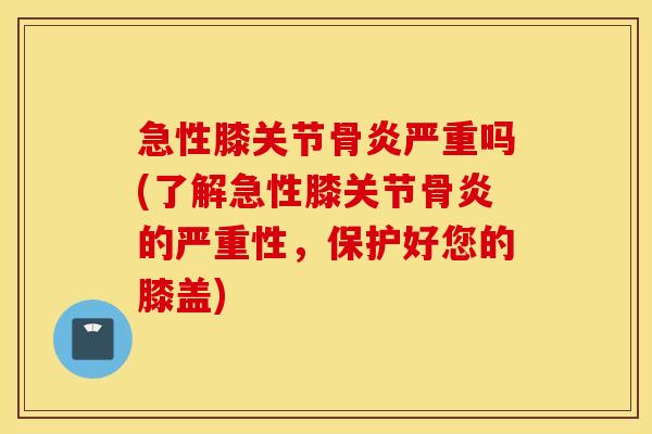 急性膝关节骨炎严重吗(了解急性膝关节骨炎的严重性，保护好您的膝盖)