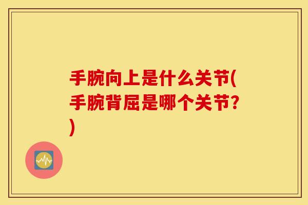 手腕向上是什么关节(手腕背屈是哪个关节？)