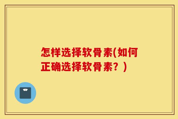 怎样选择软骨素(如何正确选择软骨素？)