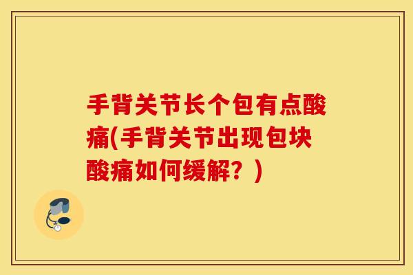 手背关节长个包有点酸痛(手背关节出现包块酸痛如何缓解?) 手背关节长个包有点酸痛(手背关节出现包块酸痛如何缓解?)