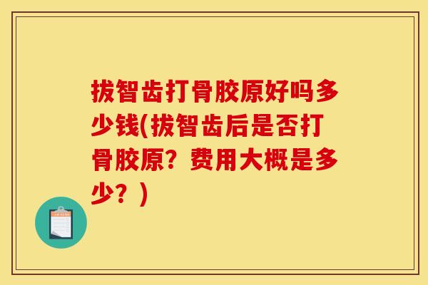 拔智齿打骨胶原好吗多少钱(拔智齿后是否打骨胶原?费用大概是多少?) 拔智齿打骨胶原好吗多少钱(拔智齿后是否打骨胶原?费用大概是多少?)