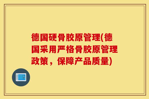 德国硬骨胶原管理(德国采用严格骨胶原管理政策,保障产品质量) 德国硬骨胶原管理(德国采用严格骨胶原管理政策,保障产品质量)