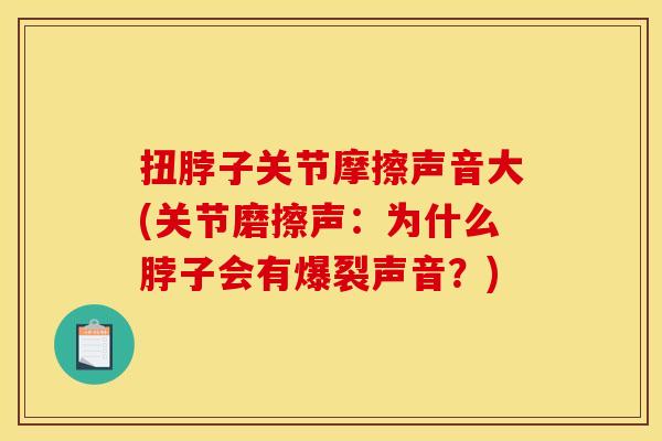扭脖子关节摩擦声音大(关节磨擦声：为什么脖子会有爆裂声音？)