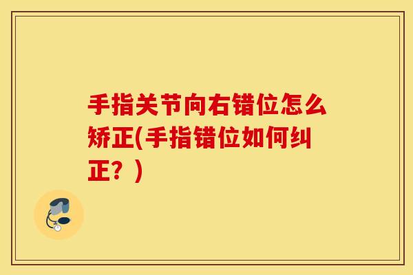 手指关节向右错位怎么矫正(手指错位如何纠正?) 手指关节向右错位怎么矫正(手指错位如何纠正?)