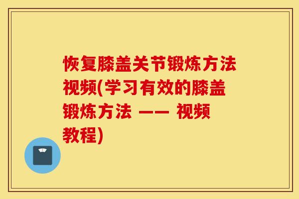 恢复膝盖关节锻炼方法视频(学习有效的膝盖锻炼方法 —— 视频教程)