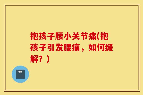 抱孩子腰小关节痛(抱孩子引发腰痛，如何缓解？)
