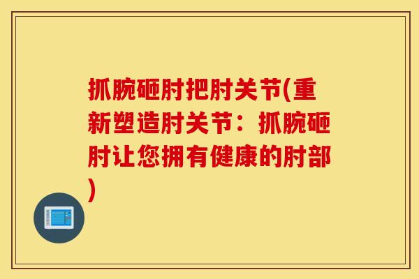 抓腕砸肘把肘关节(重新塑造肘关节：抓腕砸肘让您拥有健康的肘部)