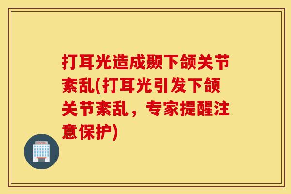 打耳光造成颞下颌关节紊乱(打耳光引发下颌关节紊乱，专家提醒注意保护)