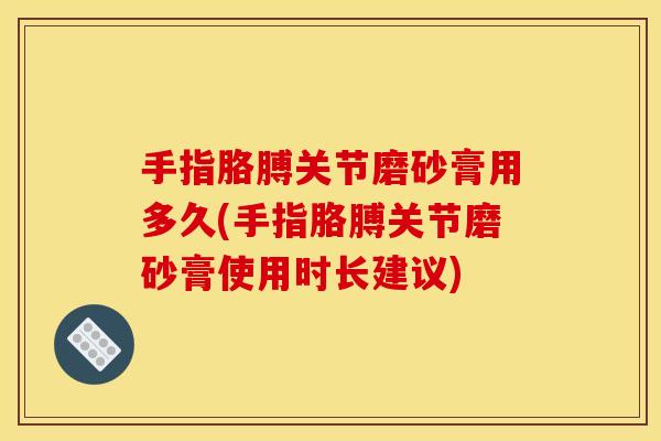 手指胳膊关节磨砂膏用多久(手指胳膊关节磨砂膏使用时长建议)