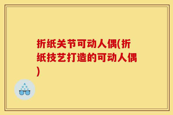 折纸关节可动人偶(折纸技艺打造的可动人偶)