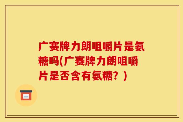 广赛牌力朗咀嚼片是氨糖吗(广赛牌力朗咀嚼片是否含有氨糖？)