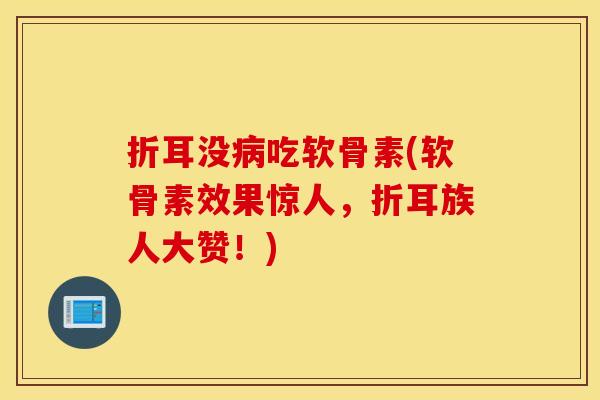 折耳没病吃软骨素(软骨素效果惊人，折耳族人大赞！)