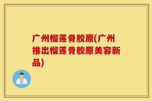 广州榴莲骨胶原(广州推出榴莲骨胶原美容新品)