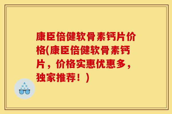 康臣倍健软骨素钙片价格(康臣倍健软骨素钙片,价格实惠优惠多,独家推荐!) 康臣倍健软骨素钙片价格(康臣倍健软骨素钙片,价格实惠优惠多,独家推荐!)