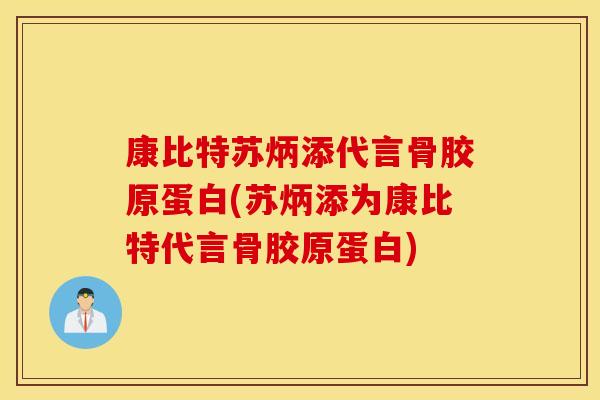 康比特苏炳添代言骨胶原蛋白(苏炳添为康比特代言骨胶原蛋白)