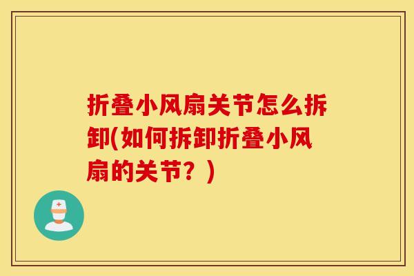 折叠小风扇关节怎么拆卸(如何拆卸折叠小风扇的关节？)