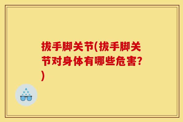 拔手脚关节(拔手脚关节对身体有哪些危害？)