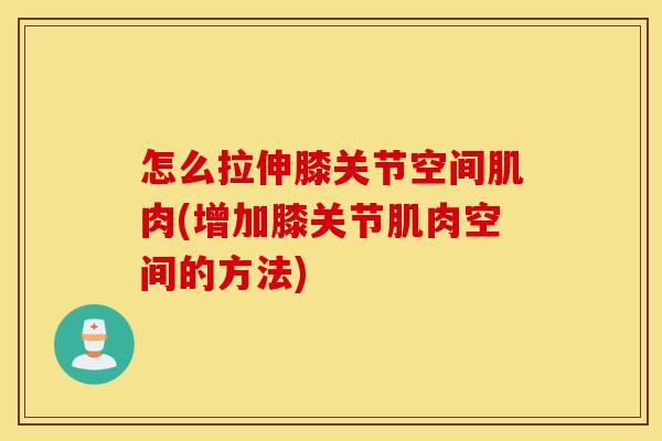 怎么拉伸膝关节空间肌肉(增加膝关节肌肉空间的方法)