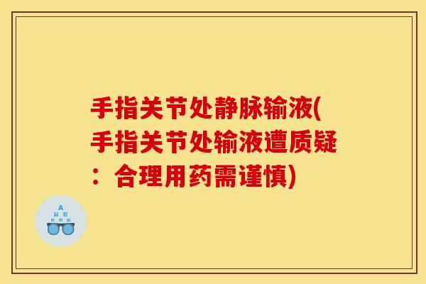 手指关节处静脉输液(手指关节处输液遭质疑：合理用药需谨慎)