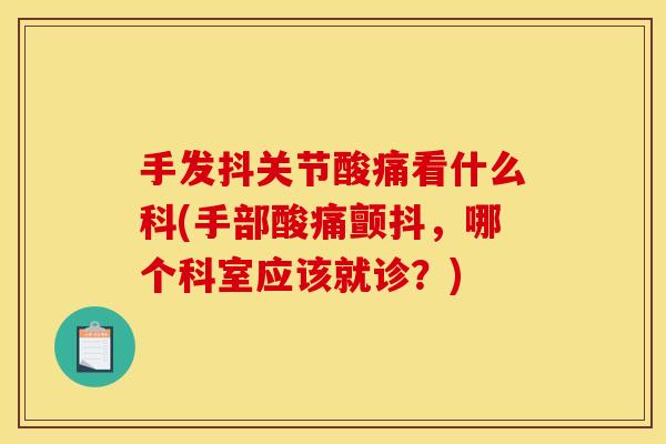 手发抖关节酸痛看什么科(手部酸痛颤抖，哪个科室应该就诊？)