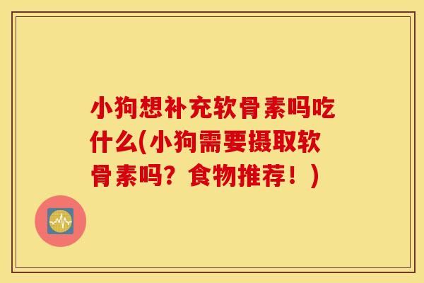 小狗想补充软骨素吗吃什么(小狗需要摄取软骨素吗？食物推荐！)